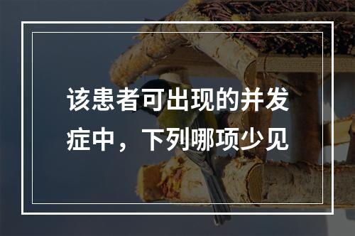 该患者可出现的并发症中，下列哪项少见