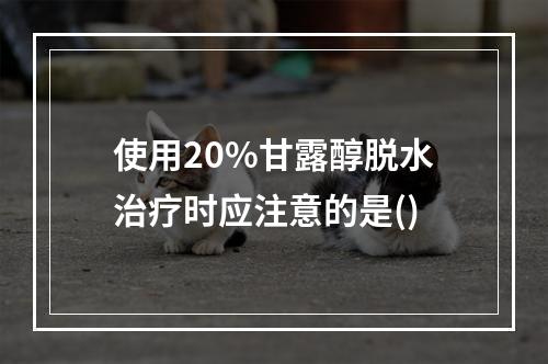 使用20%甘露醇脱水治疗时应注意的是()