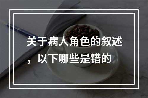 关于病人角色的叙述，以下哪些是错的