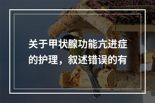 关于甲状腺功能亢进症的护理，叙述错误的有