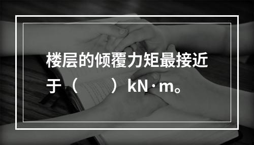 楼层的倾覆力矩最接近于（　　）kN·m。