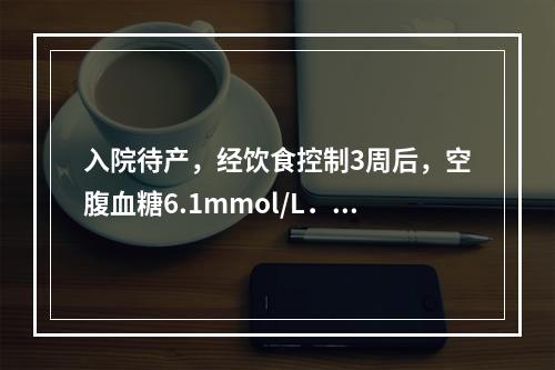 入院待产，经饮食控制3周后，空腹血糖6.1mmol/L．胎心