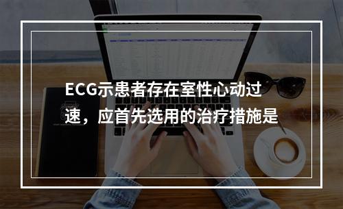 ECG示患者存在室性心动过速，应首先选用的治疗措施是