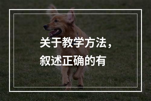 关于教学方法，叙述正确的有