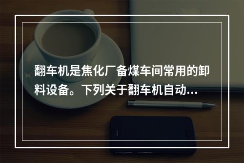 翻车机是焦化厂备煤车间常用的卸料设备。下列关于翻车机自动卸车