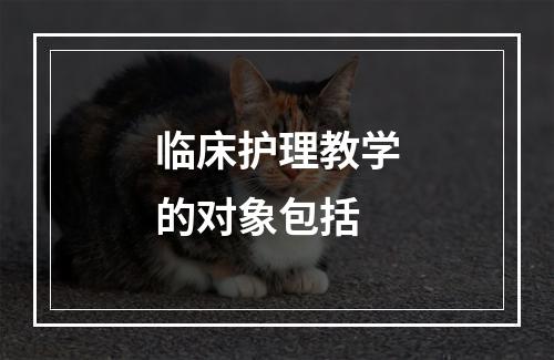 临床护理教学的对象包括