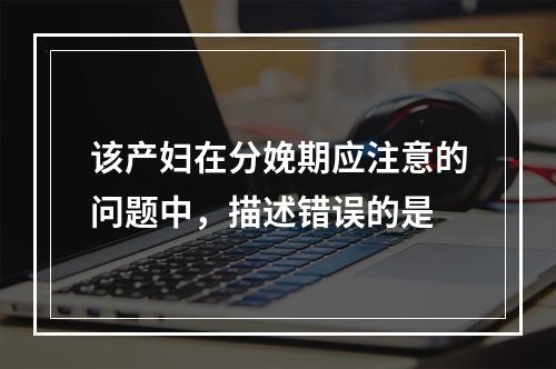 该产妇在分娩期应注意的问题中，描述错误的是