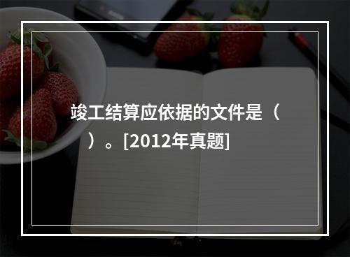 竣工结算应依据的文件是（　　）。[2012年真题]