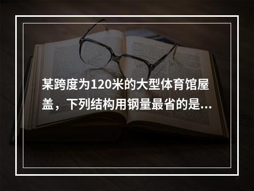 某跨度为120米的大型体育馆屋盖，下列结构用钢量最省的是（