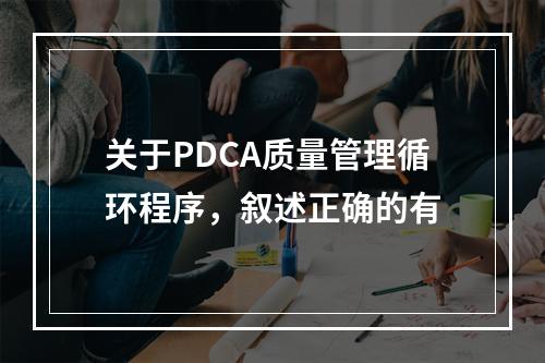 关于PDCA质量管理循环程序，叙述正确的有