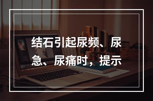 结石引起尿频、尿急、尿痛时，提示