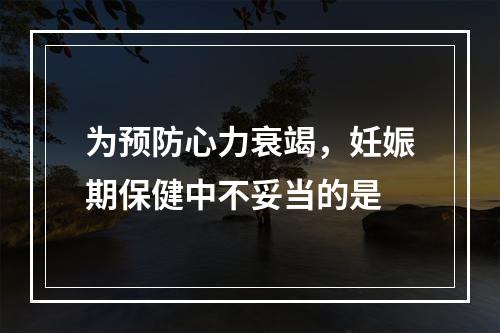 为预防心力衰竭，妊娠期保健中不妥当的是