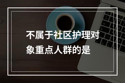 不属于社区护理对象重点人群的是