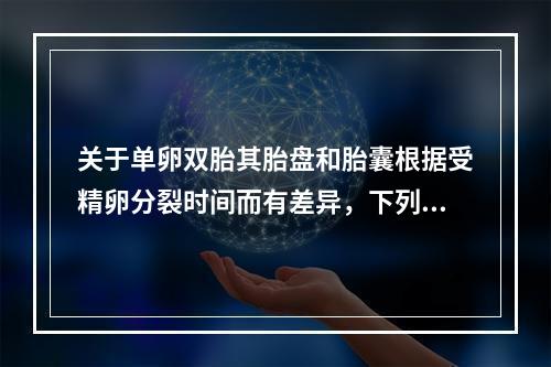 关于单卵双胎其胎盘和胎囊根据受精卵分裂时间而有差异，下列描述