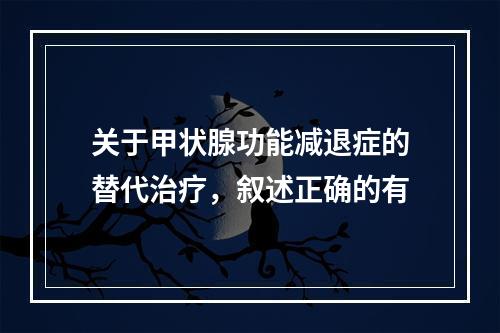 关于甲状腺功能减退症的替代治疗，叙述正确的有