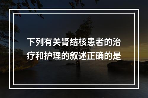 下列有关肾结核患者的治疗和护理的叙述正确的是