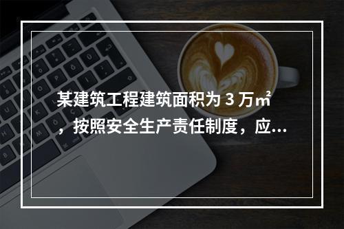 某建筑工程建筑面积为 3 万㎡，按照安全生产责任制度，应配备