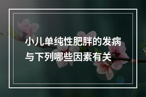 小儿单纯性肥胖的发病与下列哪些因素有关