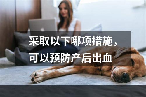 采取以下哪项措施，可以预防产后出血