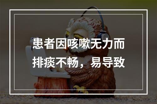 患者因咳嗽无力而排痰不畅，易导致