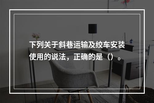 下列关于斜巷运输及绞车安装使用的说法，正确的是（）。