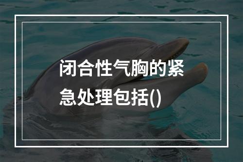 闭合性气胸的紧急处理包括()