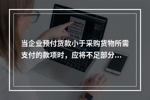 当企业预付货款小于采购货物所需支付的款项时，应将不足部分补付