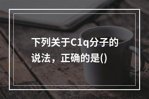 下列关于C1q分子的说法，正确的是()