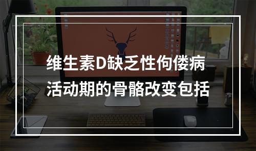 维生素D缺乏性佝偻病活动期的骨骼改变包括