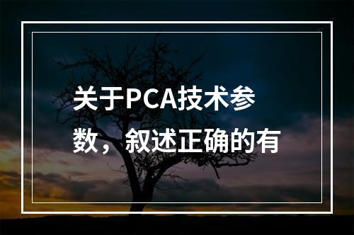 关于PCA技术参数，叙述正确的有