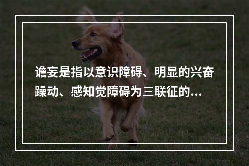 谵妄是指以意识障碍、明显的兴奋躁动、感知觉障碍为三联征的一组