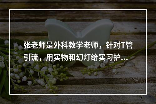 张老师是外科教学老师，针对T管引流，用实物和幻灯给实习护士讲