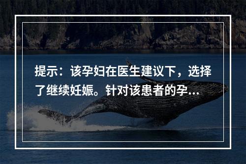 提示：该孕妇在医生建议下，选择了继续妊娠。针对该患者的孕期保