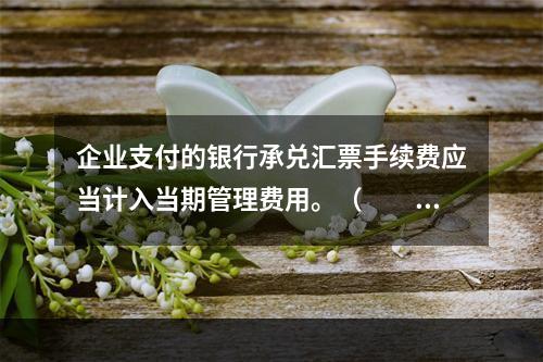 企业支付的银行承兑汇票手续费应当计入当期管理费用。（　　）