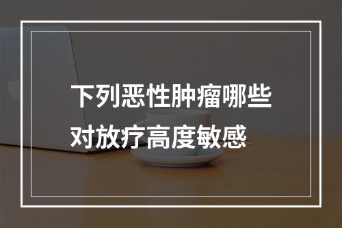 下列恶性肿瘤哪些对放疗高度敏感