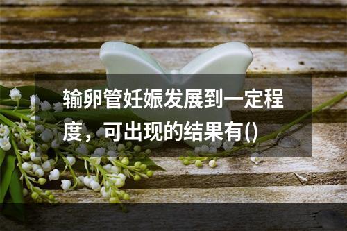 输卵管妊娠发展到一定程度，可出现的结果有()