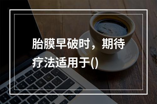 胎膜早破时，期待疗法适用于()