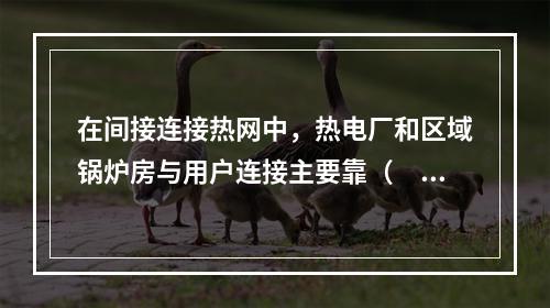 在间接连接热网中，热电厂和区域锅炉房与用户连接主要靠（　　