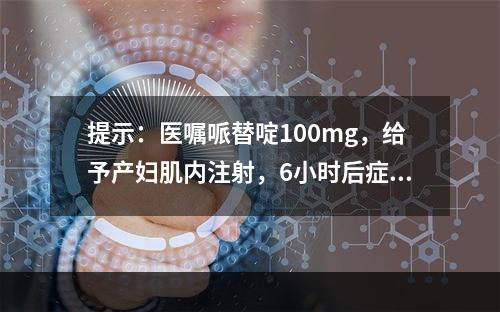 提示：医嘱哌替啶100mg，给予产妇肌内注射，6小时后症状仍