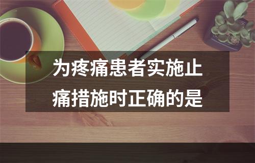 为疼痛患者实施止痛措施时正确的是