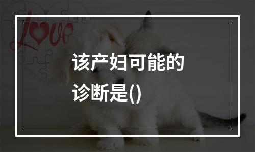 该产妇可能的诊断是()