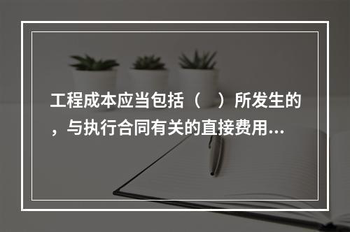 工程成本应当包括（　）所发生的，与执行合同有关的直接费用和间