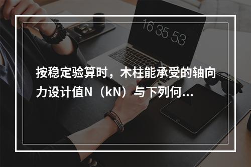 按稳定验算时，木柱能承受的轴向力设计值N（kN）与下列何项接