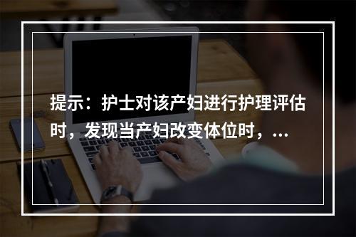 提示：护士对该产妇进行护理评估时，发现当产妇改变体位时，其收