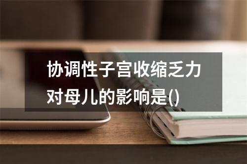 协调性子宫收缩乏力对母儿的影响是()