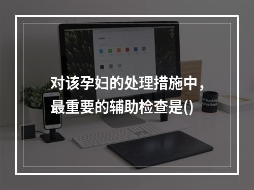 对该孕妇的处理措施中，最重要的辅助检查是()