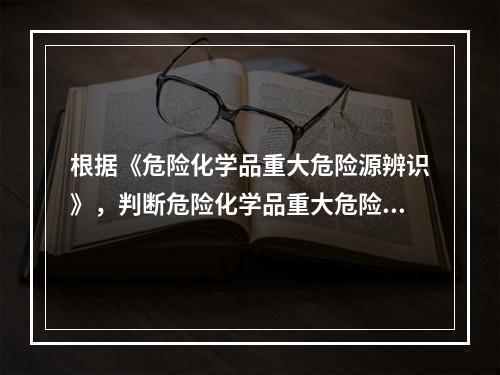 根据《危险化学品重大危险源辨识》，判断危险化学品重大危险源是