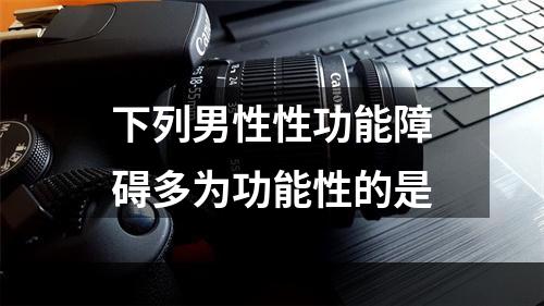 下列男性性功能障碍多为功能性的是