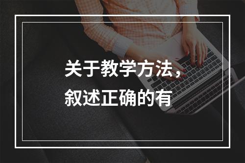 关于教学方法，叙述正确的有