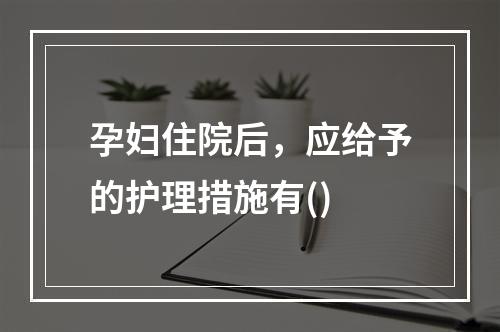 孕妇住院后，应给予的护理措施有()